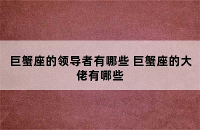 巨蟹座的领导者有哪些 巨蟹座的大佬有哪些